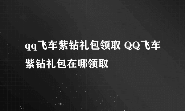 qq飞车紫钻礼包领取 QQ飞车紫钻礼包在哪领取