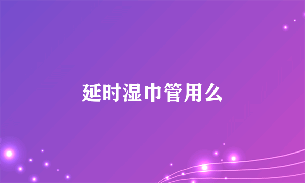 延时湿巾管用么