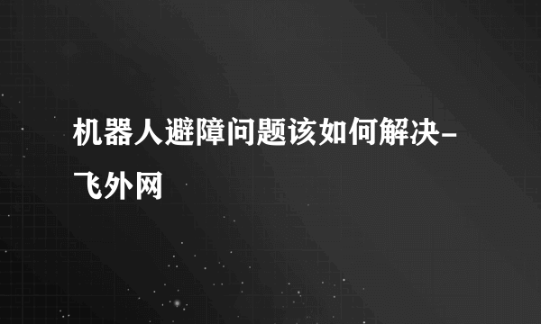 机器人避障问题该如何解决-飞外网