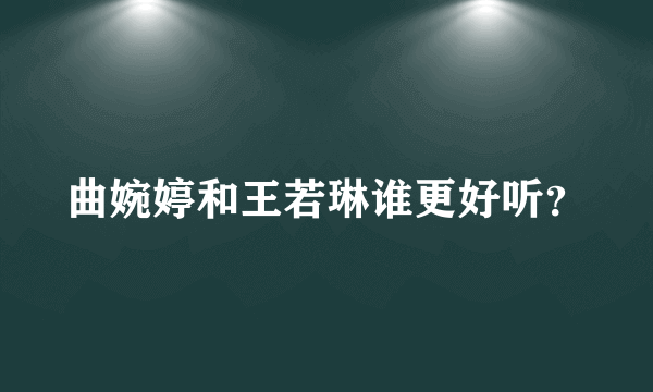 曲婉婷和王若琳谁更好听？