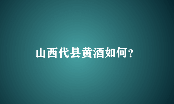 山西代县黄酒如何？