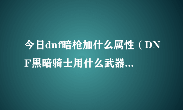 今日dnf暗枪加什么属性（DNF黑暗骑士用什么武器和装备，， 还有求加点）