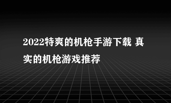 2022特爽的机枪手游下载 真实的机枪游戏推荐