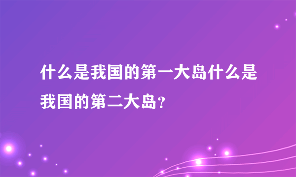 什么是我国的第一大岛什么是我国的第二大岛？