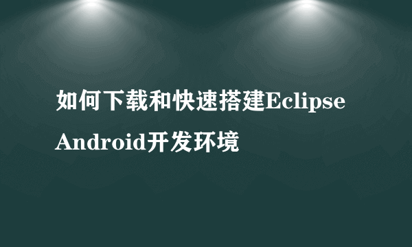 如何下载和快速搭建EclipseAndroid开发环境