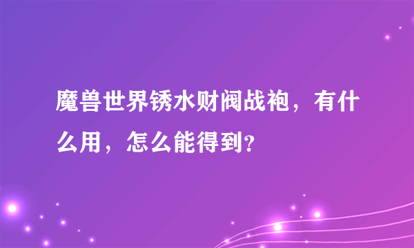 魔兽世界锈水财阀战袍，有什么用，怎么能得到？