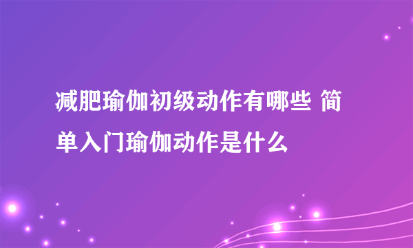 减肥瑜伽初级动作有哪些 简单入门瑜伽动作是什么