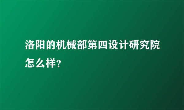 洛阳的机械部第四设计研究院怎么样？