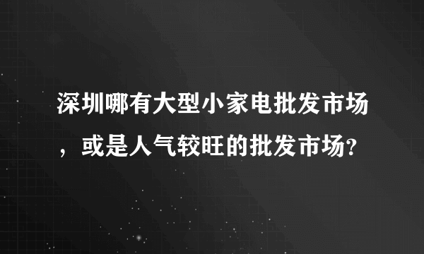 深圳哪有大型小家电批发市场，或是人气较旺的批发市场？