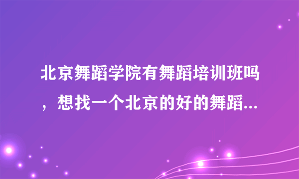 北京舞蹈学院有舞蹈培训班吗，想找一个北京的好的舞蹈培训班！