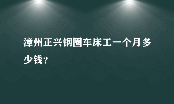 漳州正兴钢圈车床工一个月多少钱？