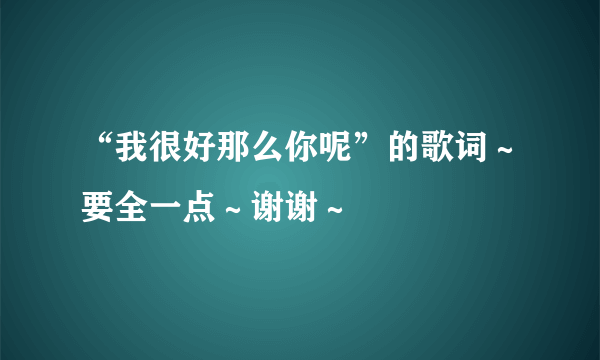 “我很好那么你呢”的歌词～要全一点～谢谢～