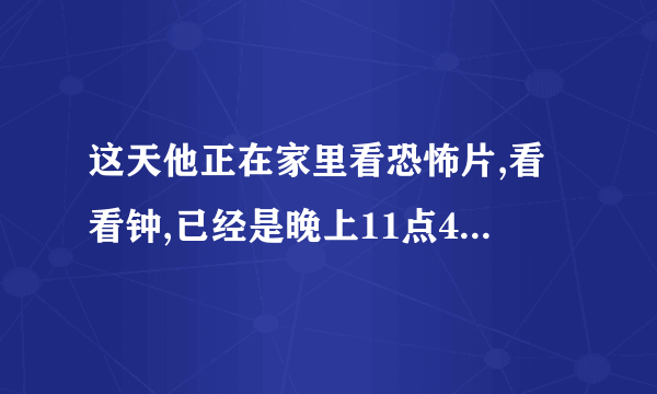 这天他正在家里看恐怖片,看看钟,已经是晚上11点40了,外面冷丁下起了暴雨,他突然想起