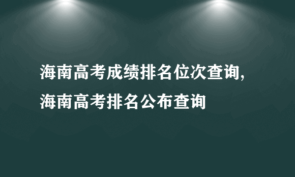 海南高考成绩排名位次查询,海南高考排名公布查询