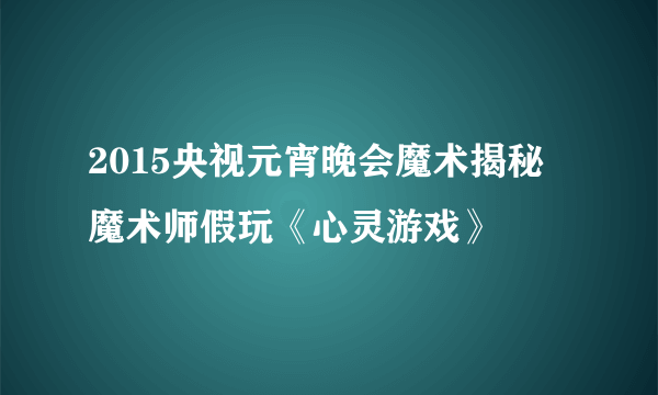 2015央视元宵晚会魔术揭秘 魔术师假玩《心灵游戏》