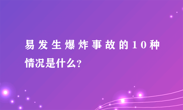 易 发 生 爆 炸 事 故 的 1 0 种情况是什么？