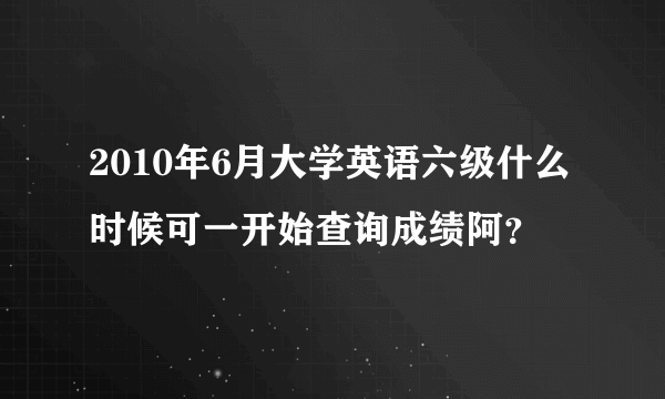 2010年6月大学英语六级什么时候可一开始查询成绩阿？