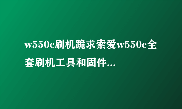 w550c刷机跪求索爱w550c全套刷机工具和固件......有教程最好,谢谢各位,在线等答案