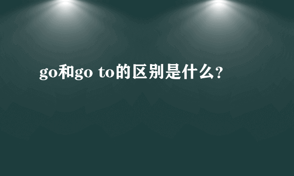 go和go to的区别是什么？