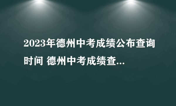 2023年德州中考成绩公布查询时间 德州中考成绩查询方式入口 