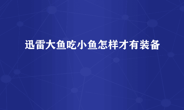 迅雷大鱼吃小鱼怎样才有装备