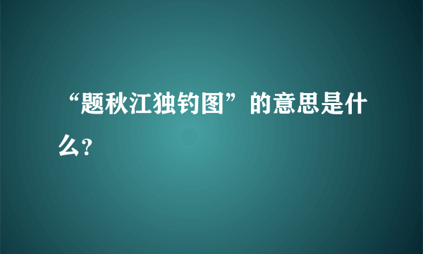 “题秋江独钓图”的意思是什么？