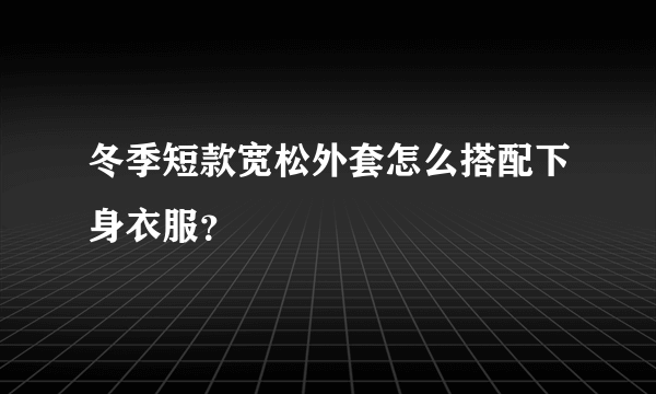 冬季短款宽松外套怎么搭配下身衣服？