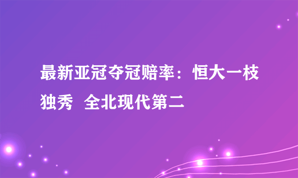 最新亚冠夺冠赔率：恒大一枝独秀  全北现代第二