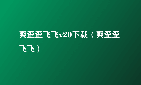 爽歪歪飞飞v20下载（爽歪歪飞飞）