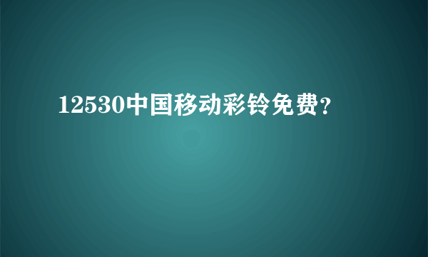 12530中国移动彩铃免费？