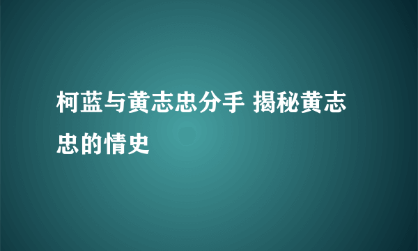 柯蓝与黄志忠分手 揭秘黄志忠的情史