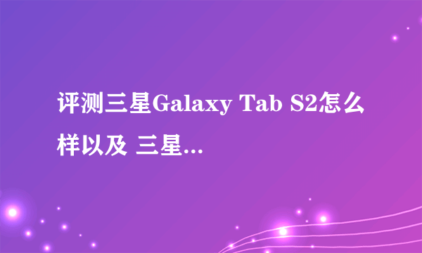 评测三星Galaxy Tab S2怎么样以及 三星Galaxy Tab A 10.1多少钱