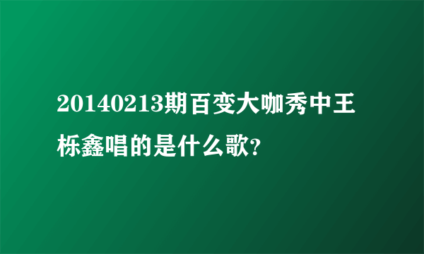 20140213期百变大咖秀中王栎鑫唱的是什么歌？