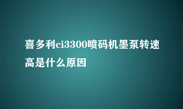 喜多利ci3300喷码机墨泵转速高是什么原因