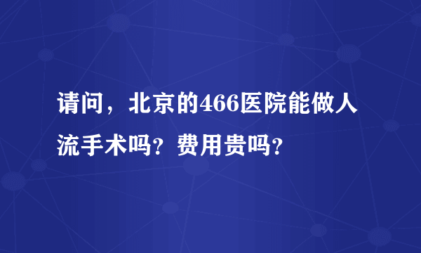 请问，北京的466医院能做人流手术吗？费用贵吗？