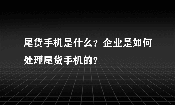 尾货手机是什么？企业是如何处理尾货手机的？