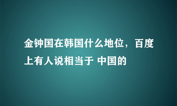 金钟国在韩国什么地位，百度上有人说相当于 中国的