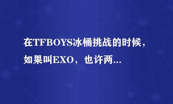 在TFBOYS冰桶挑战的时候，如果叫EXO，也许两家粉丝就不会再对骂了吧。