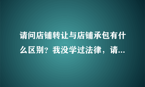 请问店铺转让与店铺承包有什么区别？我没学过法律，请尽量不要用专业术语回答，谢谢