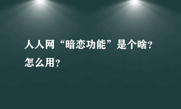 人人网“暗恋功能”是个啥？怎么用？