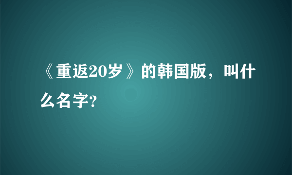 《重返20岁》的韩国版，叫什么名字？