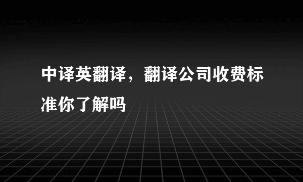 中译英翻译，翻译公司收费标准你了解吗