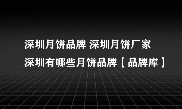 深圳月饼品牌 深圳月饼厂家 深圳有哪些月饼品牌【品牌库】