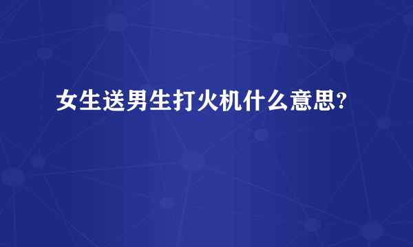 女生送男生打火机什么意思?