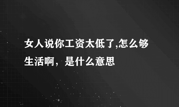 女人说你工资太低了,怎么够生活啊，是什么意思