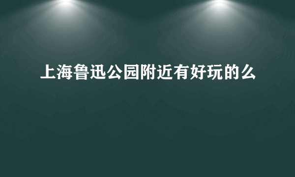 上海鲁迅公园附近有好玩的么