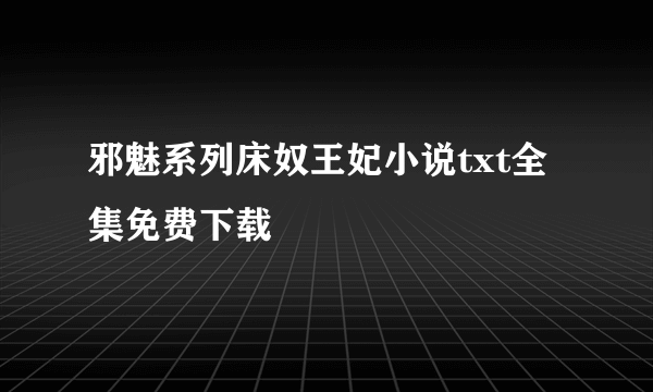 邪魅系列床奴王妃小说txt全集免费下载