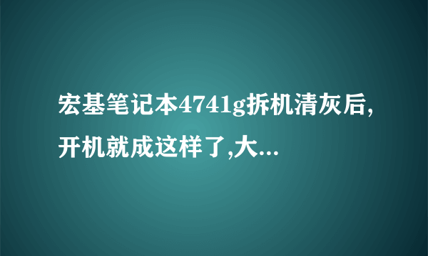 宏基笔记本4741g拆机清灰后,开机就成这样了,大神帮帮我!