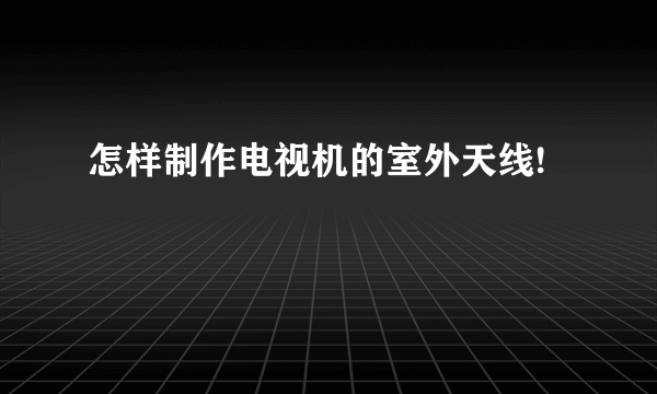 怎样制作电视机的室外天线!