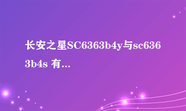 长安之星SC6363b4y与sc6363b4s 有啥区别 最好详细点说下